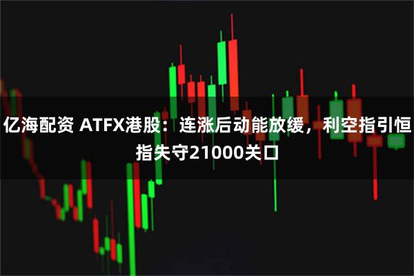 亿海配资 ATFX港股:连涨后动能放缓,利空指引恒指失守21000关口