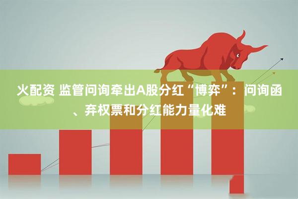 火配资 监管问询牵出A股分红“博弈”:问询函、弃权票和分红能力量化难