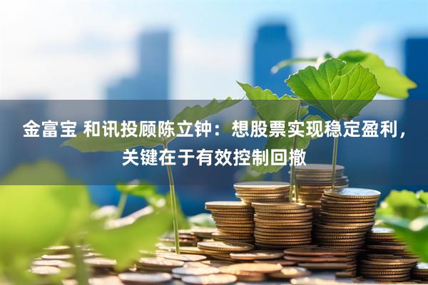 金富宝 和讯投顾陈立钟：想股票实现稳定盈利，关键在于有效控制回撤