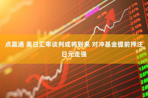 点赢通 美日汇率谈判或将到来 对冲基金提前押注日元走强