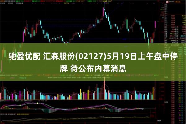 驰盈优配 汇森股份(02127)5月19日上午盘中停牌 待公布内幕消息