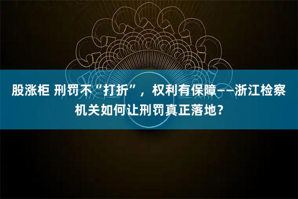 股涨柜 刑罚不“打折”,权利有保障——浙江检察机关如何让刑罚真正落地?