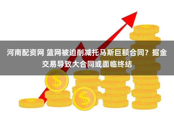 河南配资网 篮网被迫削减托马斯巨额合同?掘金交易导致大合同或面临终结
