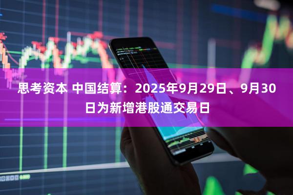 思考资本 中国结算:2025年9月29日、9月30日为新增港股通交易日