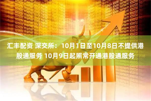 汇丰配资 深交所：10月1日至10月8日不提供港股通服务 10月9日起照常开通港股通服务