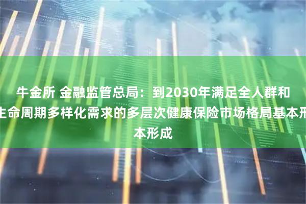 牛金所 金融监管总局：到2030年满足全人群和全生命周期多样化需求的多层次健康保险市场格局基本形成