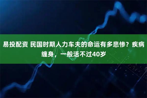 易投配资 民国时期人力车夫的命运有多悲惨？疾病缠身，一般活不过40岁