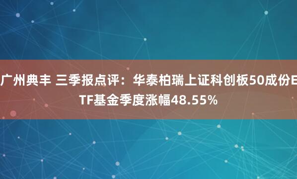 广州典丰 三季报点评：华泰柏瑞上证科创板50成份ETF基金季度涨幅48.55%