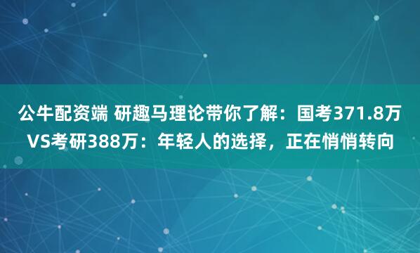 公牛配资端 研趣马理论带你了解：国考371.8万VS考研388万：年轻人的选择，正在悄悄转向