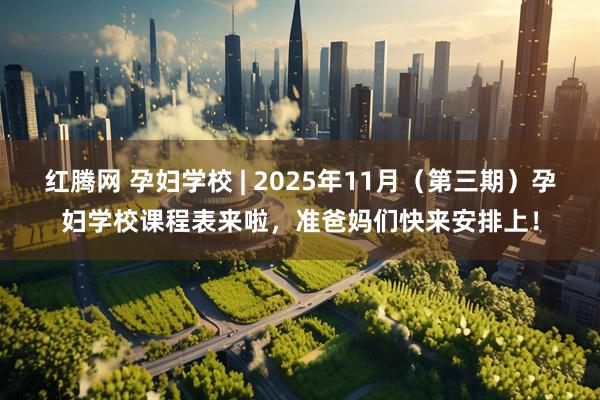 红腾网 孕妇学校 | 2025年11月（第三期）孕妇学校课程表来啦，准爸妈们快来安排上！
