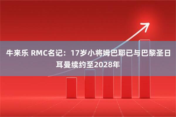 牛来乐 RMC名记：17岁小将姆巴耶已与巴黎圣日耳曼续约至2028年
