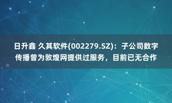 日升鑫 久其软件(002279.SZ)：子公司数字传播曾为敦煌网提供过服务，目前已无合作