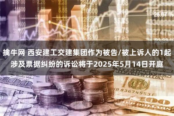 擒牛网 西安建工交建集团作为被告/被上诉人的1起涉及票据纠纷的诉讼将于2025年5月14日开庭