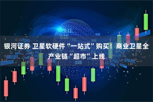 银河证券 卫星软硬件“一站式”购买！商业卫星全产业链“超市”上线