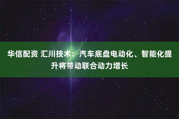 华信配资 汇川技术：汽车底盘电动化、智能化提升将带动联合动力增长