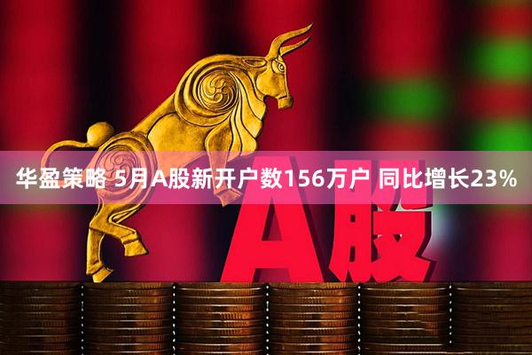 华盈策略 5月A股新开户数156万户 同比增长23%