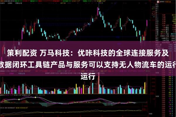 策利配资 万马科技：优咔科技的全球连接服务及数据闭环工具链产品与服务可以支持无人物流车的运行