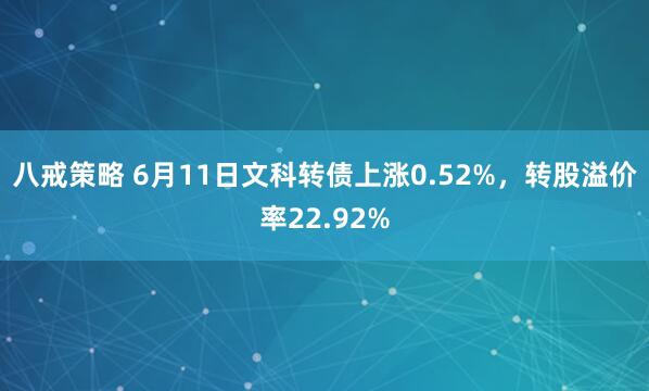 八戒策略 6月11日文科转债上涨0.52%,转股溢价率22.92%