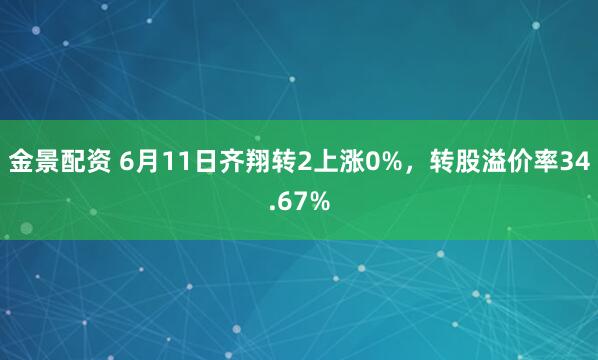 金景配资 6月11日齐翔转2上涨0%，转股溢价率34.67%