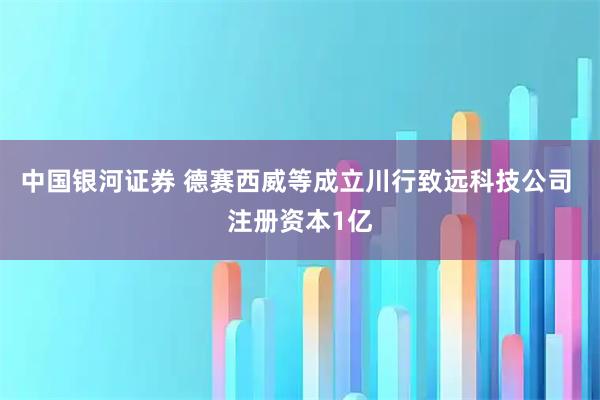 中国银河证券 德赛西威等成立川行致远科技公司 注册资本1亿