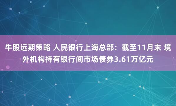 牛股远期策略 人民银行上海总部：截至11月末 境外机构持有银行间市场债券3.61万亿元