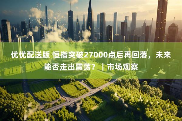 优优配送版 恒指突破27000点后再回落，未来能否走出震荡？｜市场观察