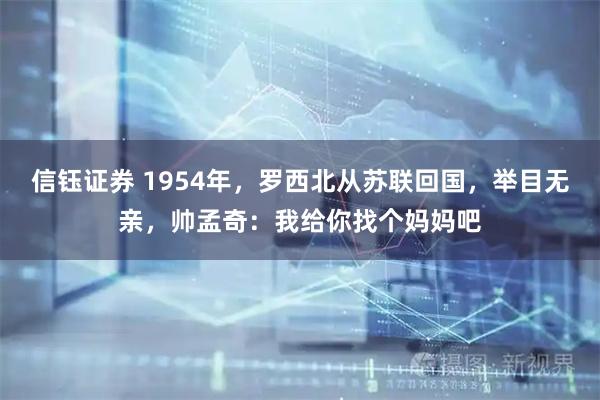 信钰证券 1954年，罗西北从苏联回国，举目无亲，帅孟奇：我给你找个妈妈吧