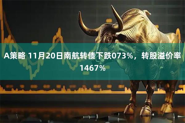 A策略 11月20日南航转债下跌073%,转股溢价率1467%