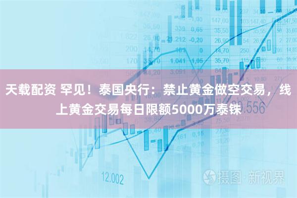 天载配资 罕见！泰国央行：禁止黄金做空交易，线上黄金交易每日限额5000万泰铢