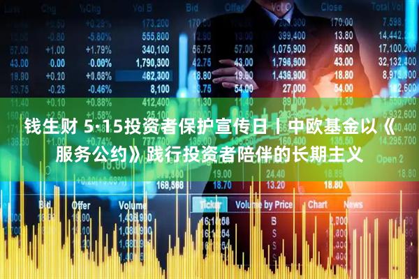 钱生财 5·15投资者保护宣传日丨中欧基金以《服务公约》践行投资者陪伴的长期主义
