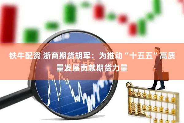 铁牛配资 浙商期货胡军：为推动“十五五”高质量发展贡献期货力量