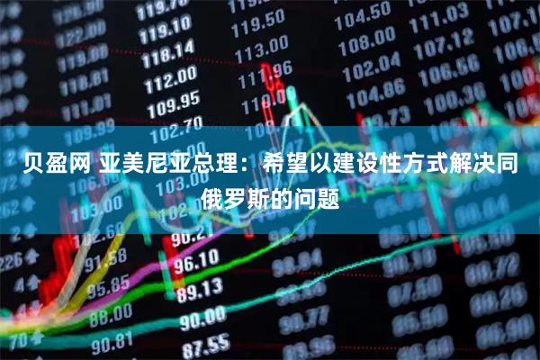 贝盈网 亚美尼亚总理：希望以建设性方式解决同俄罗斯的问题