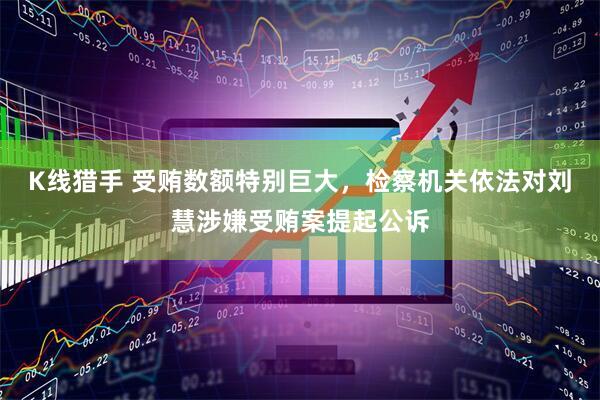 K线猎手 受贿数额特别巨大，检察机关依法对刘慧涉嫌受贿案提起公诉