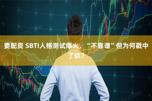 要配资 SBTI人格测试爆火，“不靠谱”但为何戳中了你？
