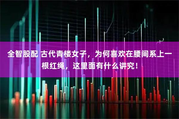 全智股配 古代青楼女子，为何喜欢在腰间系上一根红绳，这里面有什么讲究！