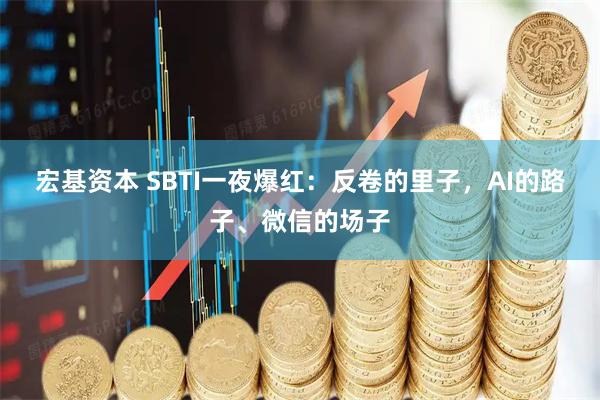 宏基资本 SBTI一夜爆红：反卷的里子，AI的路子、微信的场子