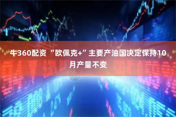 牛360配资 “欧佩克+”主要产油国决定保持10月产量不变